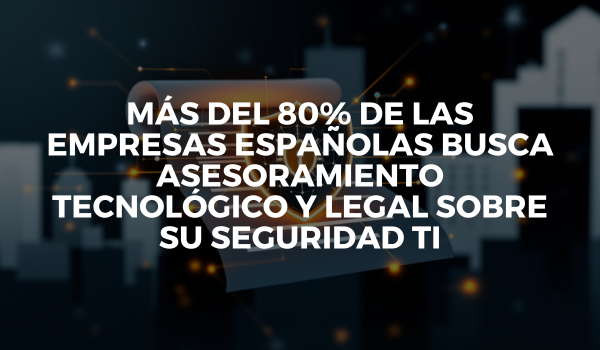 Más del 80% de las empresas españolas busca asesoramiento tecnológico y legal sobre su seguridad TI