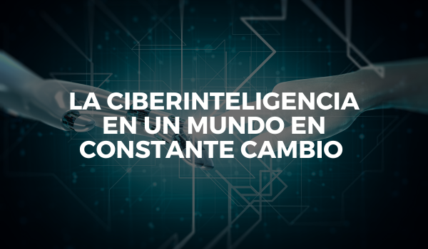 La ciberinteligencia en un mundo en constante cambio