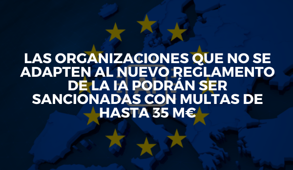 Las organizaciones que no se adapten al nuevo Reglamento de la IA podrán ser sancionadas con multas de hasta 35 M€